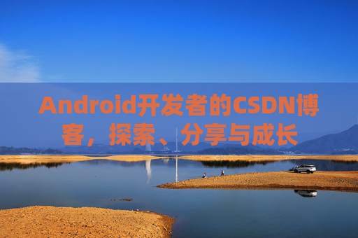 Android开发者的CSDN博客，探索、分享与成长